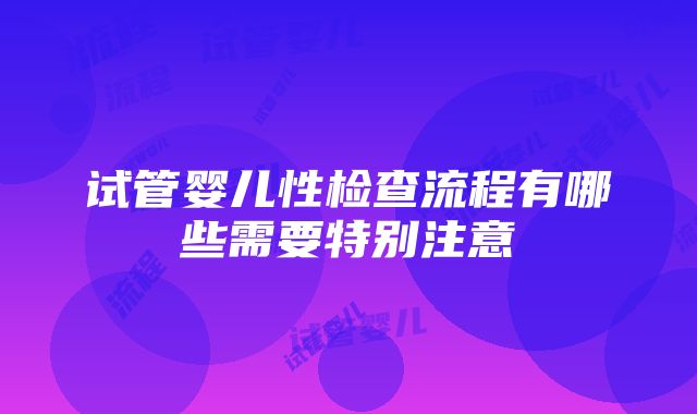 试管婴儿性检查流程有哪些需要特别注意