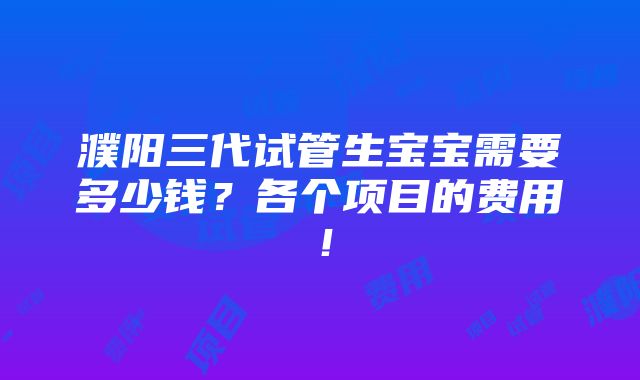 濮阳三代试管生宝宝需要多少钱？各个项目的费用！