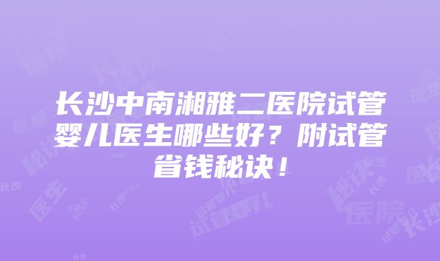 长沙中南湘雅二医院试管婴儿医生哪些好？附试管省钱秘诀！