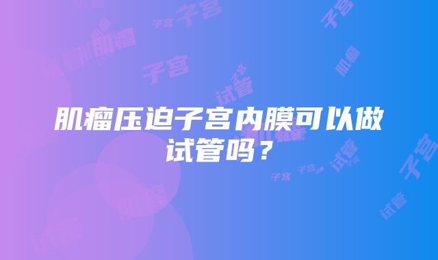 肌瘤压迫子宫内膜可以做试管吗？