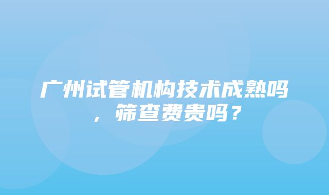 广州试管机构技术成熟吗，筛查费贵吗？