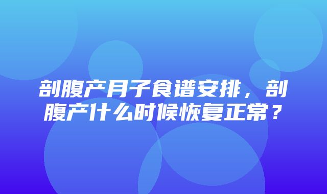 剖腹产月子食谱安排，剖腹产什么时候恢复正常？