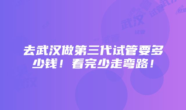 去武汉做第三代试管要多少钱！看完少走弯路！