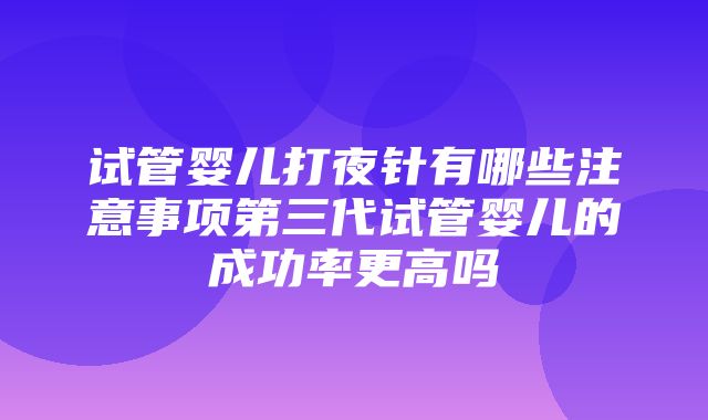 试管婴儿打夜针有哪些注意事项第三代试管婴儿的成功率更高吗