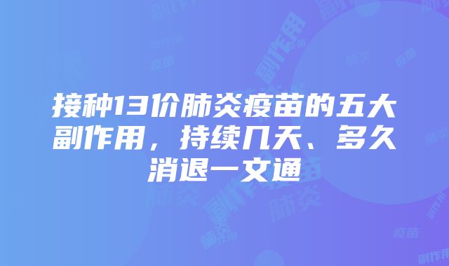 接种13价肺炎疫苗的五大副作用，持续几天、多久消退一文通