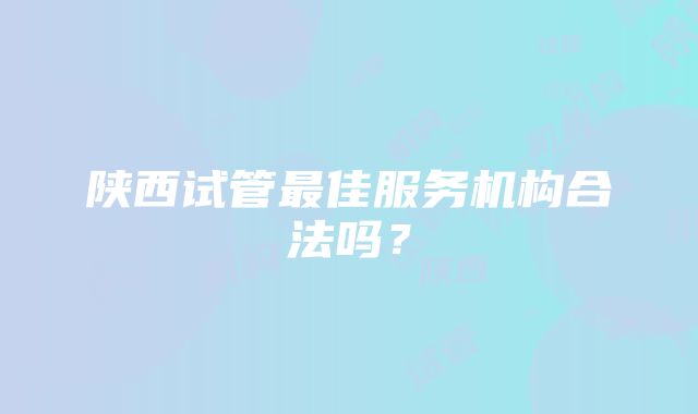 陕西试管最佳服务机构合法吗？