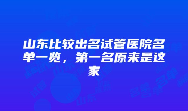 山东比较出名试管医院名单一览，第一名原来是这家