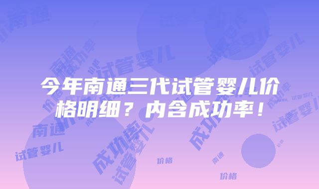 今年南通三代试管婴儿价格明细？内含成功率！