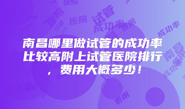 南昌哪里做试管的成功率比较高附上试管医院排行，费用大概多少！