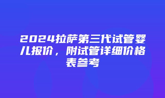 2024拉萨第三代试管婴儿报价，附试管详细价格表参考