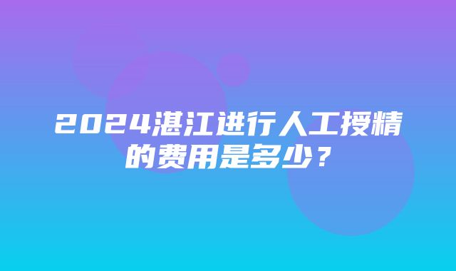 2024湛江进行人工授精的费用是多少？