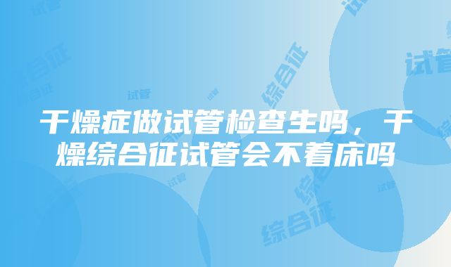 干燥症做试管检查生吗，干燥综合征试管会不着床吗