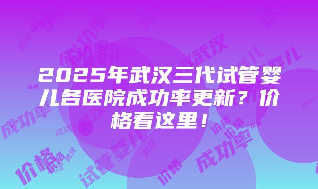 2025年武汉三代试管婴儿各医院成功率更新？价格看这里！