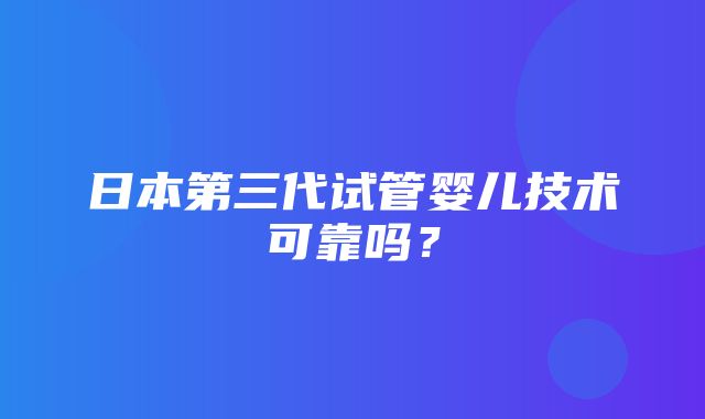 日本第三代试管婴儿技术可靠吗？