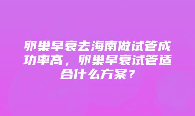 卵巢早衰去海南做试管成功率高，卵巢早衰试管适合什么方案？