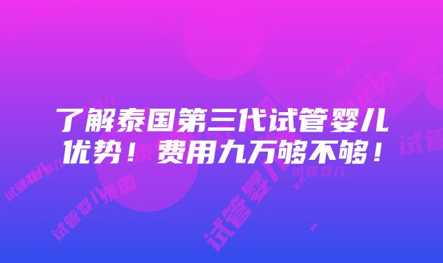 了解泰国第三代试管婴儿优势！费用九万够不够！