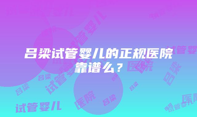 吕梁试管婴儿的正规医院靠谱么？