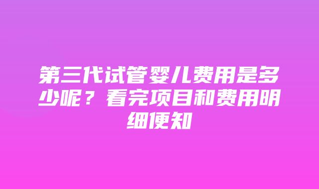 第三代试管婴儿费用是多少呢？看完项目和费用明细便知