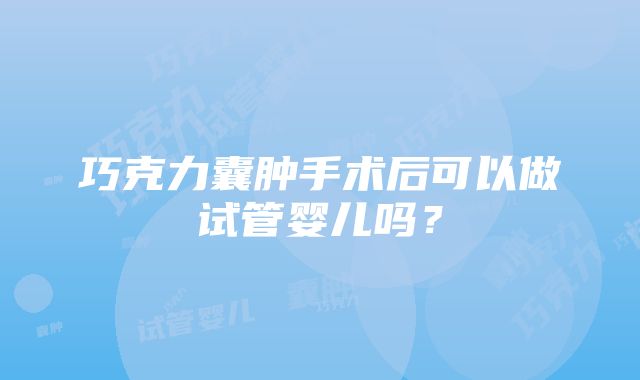 巧克力囊肿手术后可以做试管婴儿吗？