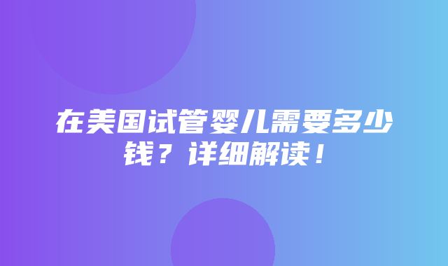 在美国试管婴儿需要多少钱？详细解读！