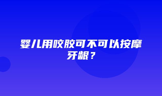 婴儿用咬胶可不可以按摩牙龈？