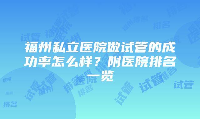 福州私立医院做试管的成功率怎么样？附医院排名一览