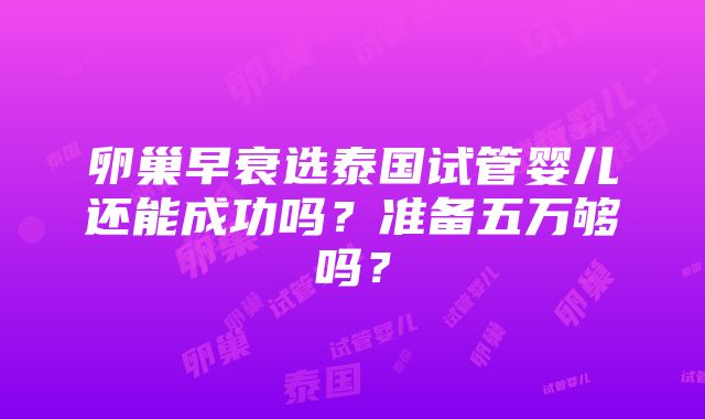 卵巢早衰选泰国试管婴儿还能成功吗？准备五万够吗？