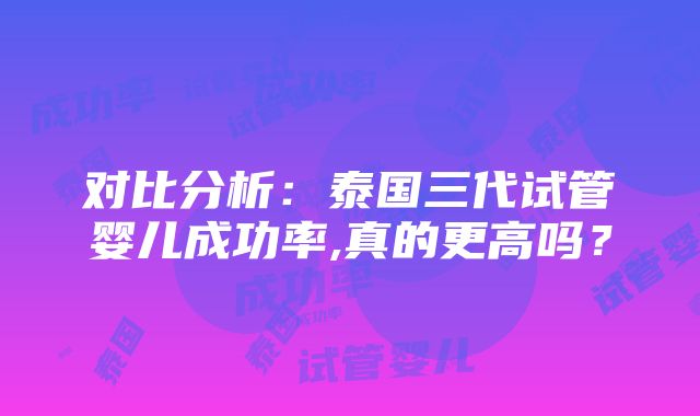 对比分析：泰国三代试管婴儿成功率,真的更高吗？