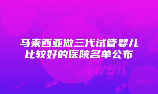 马来西亚做三代试管婴儿比较好的医院名单公布