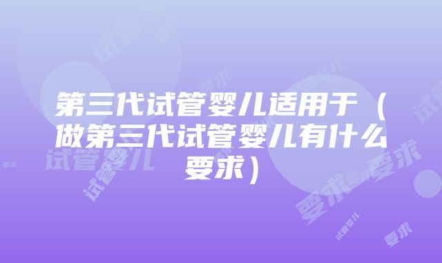 第三代试管婴儿适用于（做第三代试管婴儿有什么要求）