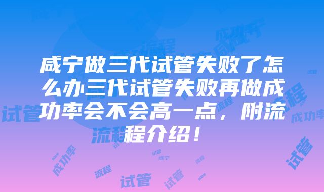 咸宁做三代试管失败了怎么办三代试管失败再做成功率会不会高一点，附流程介绍！