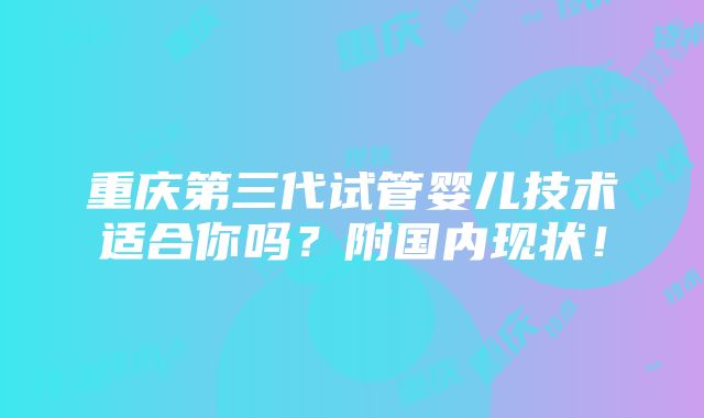 重庆第三代试管婴儿技术适合你吗？附国内现状！