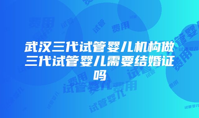 武汉三代试管婴儿机构做三代试管婴儿需要结婚证吗