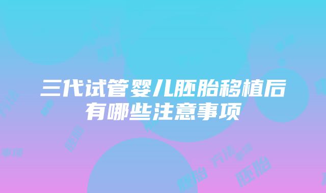 三代试管婴儿胚胎移植后有哪些注意事项