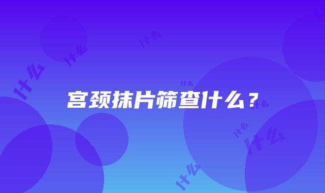 宫颈抹片筛查什么？