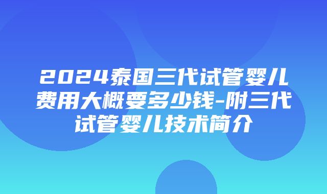 2024泰国三代试管婴儿费用大概要多少钱-附三代试管婴儿技术简介