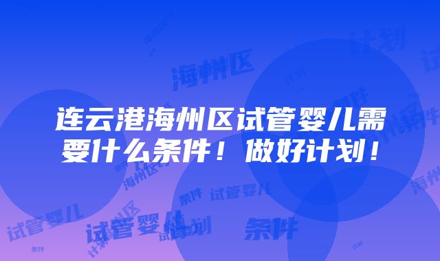 连云港海州区试管婴儿需要什么条件！做好计划！