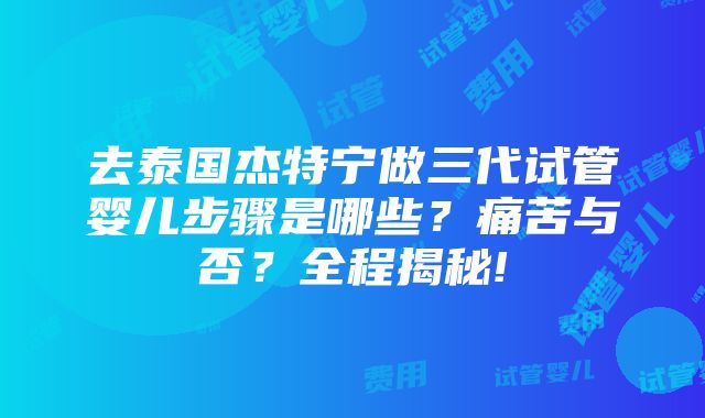 去泰国杰特宁做三代试管婴儿步骤是哪些？痛苦与否？全程揭秘!