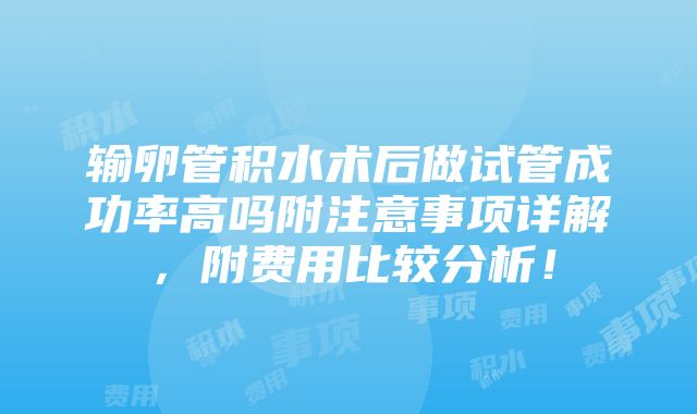 输卵管积水术后做试管成功率高吗附注意事项详解，附费用比较分析！