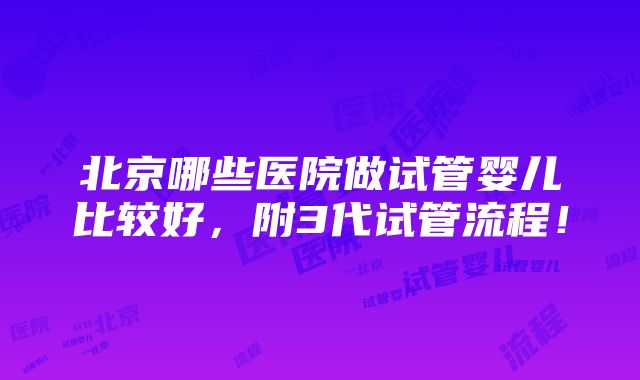 北京哪些医院做试管婴儿比较好，附3代试管流程！