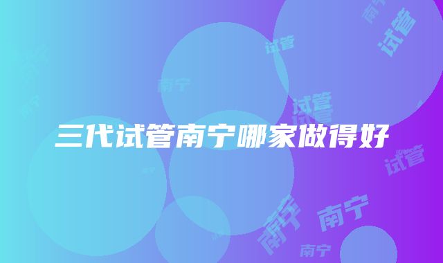 三代试管南宁哪家做得好