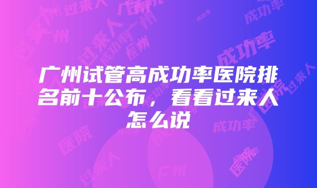 广州试管高成功率医院排名前十公布，看看过来人怎么说