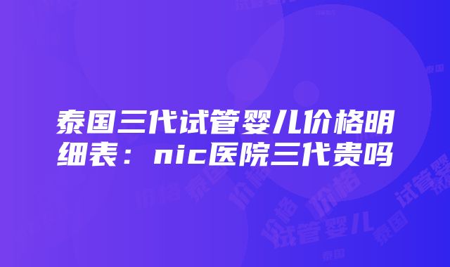 泰国三代试管婴儿价格明细表：nic医院三代贵吗