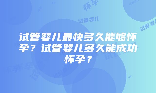 试管婴儿最快多久能够怀孕？试管婴儿多久能成功怀孕？