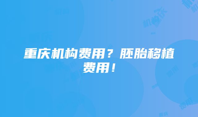 重庆机构费用？胚胎移植费用！