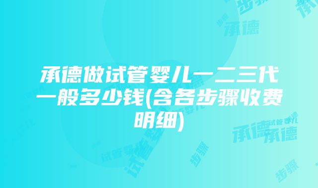 承德做试管婴儿一二三代一般多少钱(含各步骤收费明细)