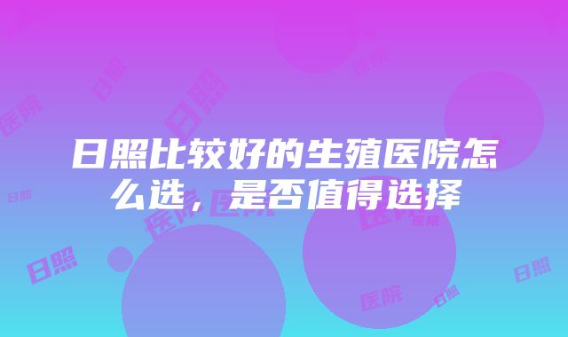 日照比较好的生殖医院怎么选，是否值得选择