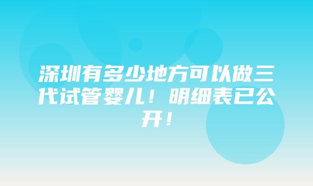 深圳有多少地方可以做三代试管婴儿！明细表已公开！