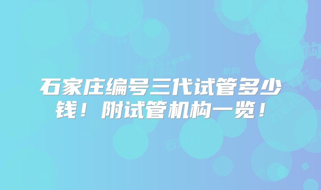 石家庄编号三代试管多少钱！附试管机构一览！