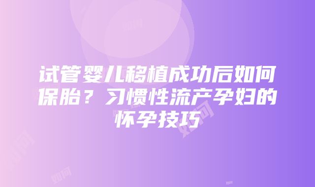 试管婴儿移植成功后如何保胎？习惯性流产孕妇的怀孕技巧